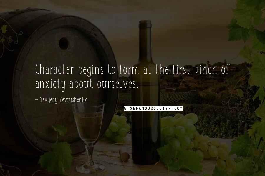 Yevgeny Yevtushenko quotes: Character begins to form at the first pinch of anxiety about ourselves.