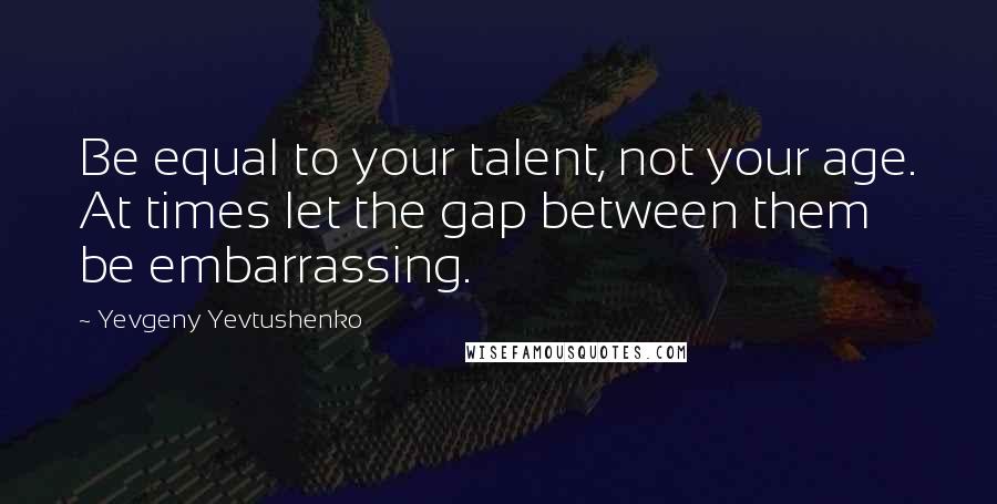 Yevgeny Yevtushenko quotes: Be equal to your talent, not your age. At times let the gap between them be embarrassing.