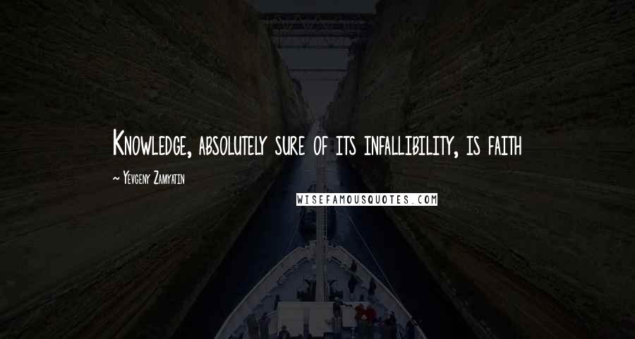 Yevgeny Zamyatin quotes: Knowledge, absolutely sure of its infallibility, is faith