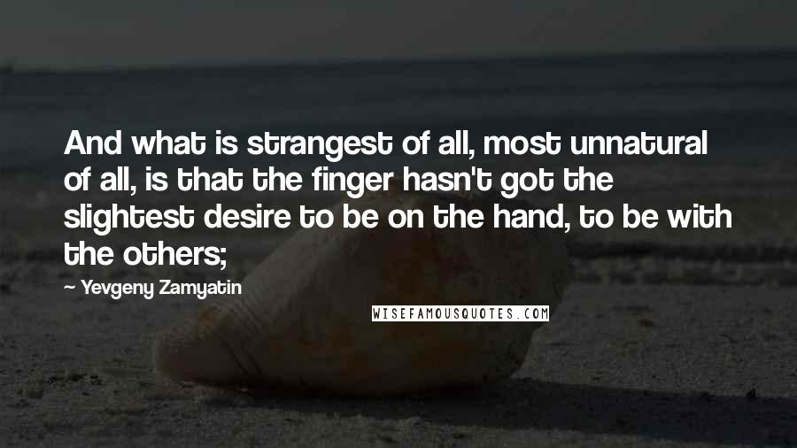 Yevgeny Zamyatin quotes: And what is strangest of all, most unnatural of all, is that the finger hasn't got the slightest desire to be on the hand, to be with the others; Yevgeny Zamyatin quotes: And what is strangest of all, most unnatural of all, is that the finger hasn't got the slightest desire to be on the hand, to be with the others;