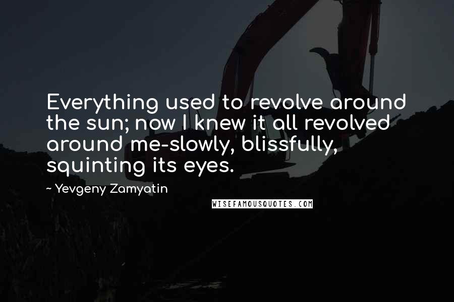 Yevgeny Zamyatin quotes: Everything used to revolve around the sun; now I knew it all revolved around me-slowly, blissfully, squinting its eyes. Yevgeny Zamyatin quotes: Everything used to revolve around the sun; now I knew it all revolved around me-slowly, blissfully, squinting its eyes.