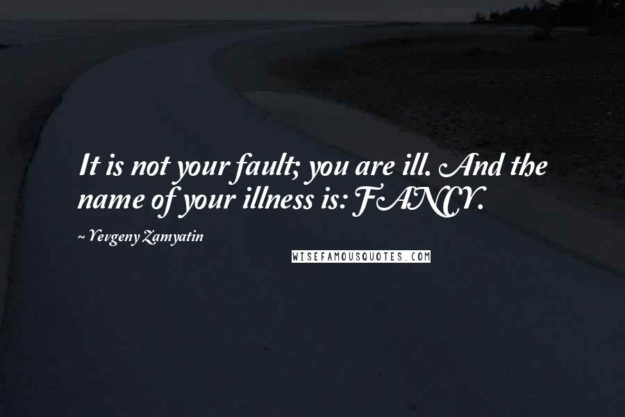 Yevgeny Zamyatin quotes: It is not your fault; you are ill. And the name of your illness is: FANCY.