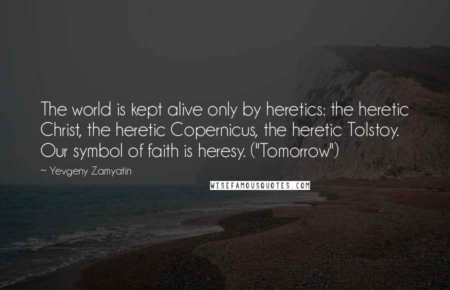 Yevgeny Zamyatin quotes: The world is kept alive only by heretics: the heretic Christ, the heretic Copernicus, the heretic Tolstoy. Our symbol of faith is heresy. ("Tomorrow")
