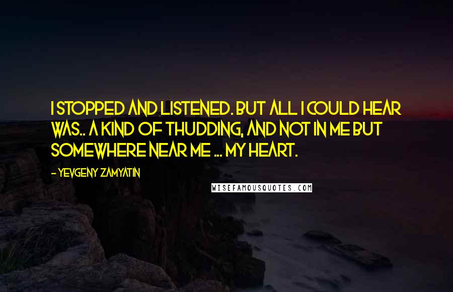 Yevgeny Zamyatin quotes: I stopped and listened. But all I could hear was.. a kind of thudding, and not in me but somewhere near me ... my heart. Yevgeny Zamyatin quotes: I stopped and listened. But all I could hear was.. a kind of thudding, and not in me but somewhere near me ... my heart.
