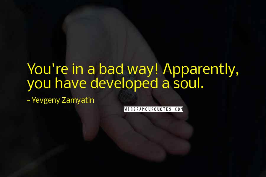 Yevgeny Zamyatin quotes: You're in a bad way! Apparently, you have developed a soul.