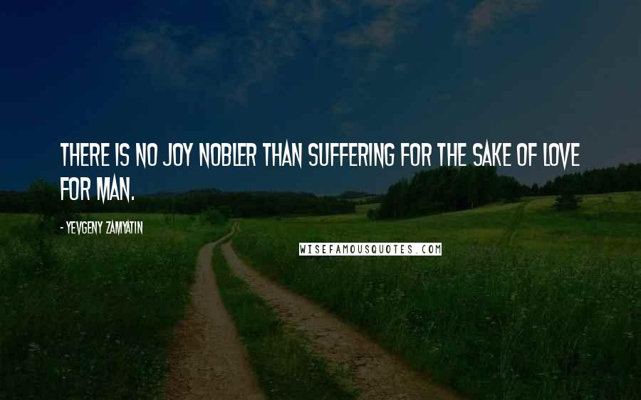 Yevgeny Zamyatin quotes: There is no joy nobler than suffering for the sake of love for man.