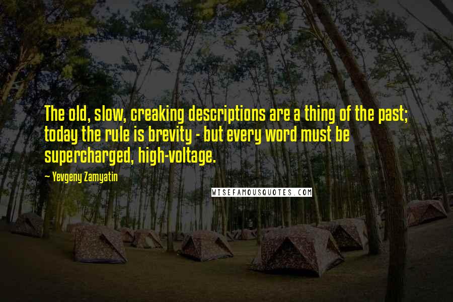 Yevgeny Zamyatin quotes: The old, slow, creaking descriptions are a thing of the past; today the rule is brevity - but every word must be supercharged, high-voltage. Yevgeny Zamyatin quotes: The old, slow, creaking descriptions are a thing of the past; today the rule is brevity - but every word must be supercharged, high-voltage.