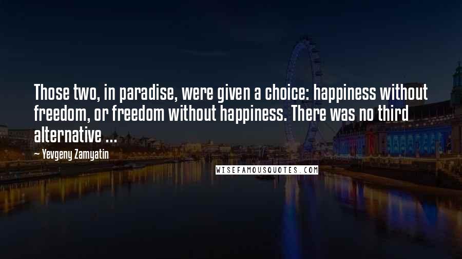 Yevgeny Zamyatin quotes: Those two, in paradise, were given a choice: happiness without freedom, or freedom without happiness. There was no third alternative ... Yevgeny Zamyatin quotes: Those two, in paradise, were given a choice: happiness without freedom, or freedom without happiness. There was no third alternative ...