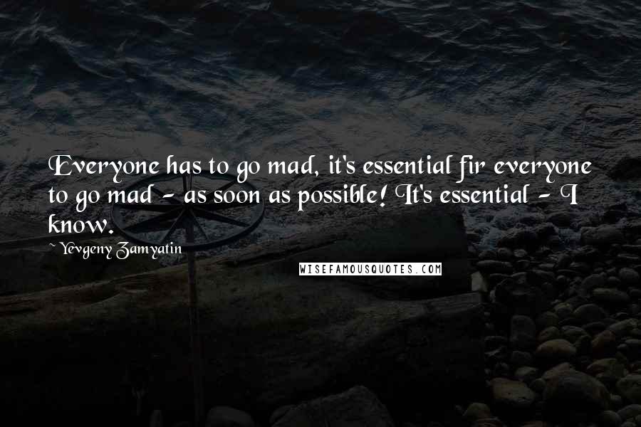 Yevgeny Zamyatin quotes: Everyone has to go mad, it's essential fir everyone to go mad - as soon as possible! It's essential - I know.