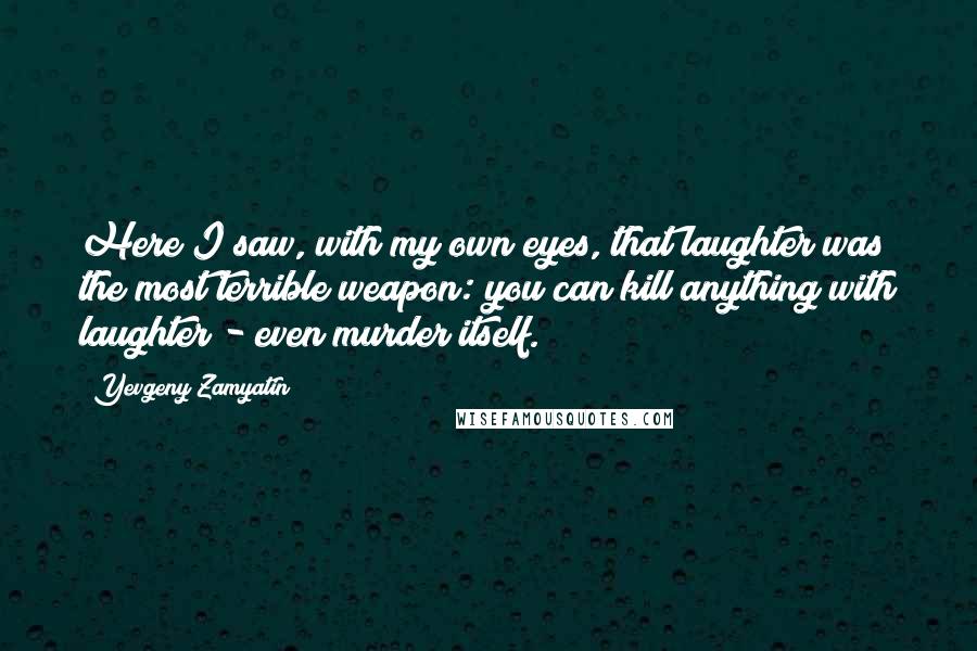 Yevgeny Zamyatin quotes: Here I saw, with my own eyes, that laughter was the most terrible weapon: you can kill anything with laughter - even murder itself. Yevgeny Zamyatin quotes: Here I saw, with my own eyes, that laughter was the most terrible weapon: you can kill anything with laughter - even murder itself.