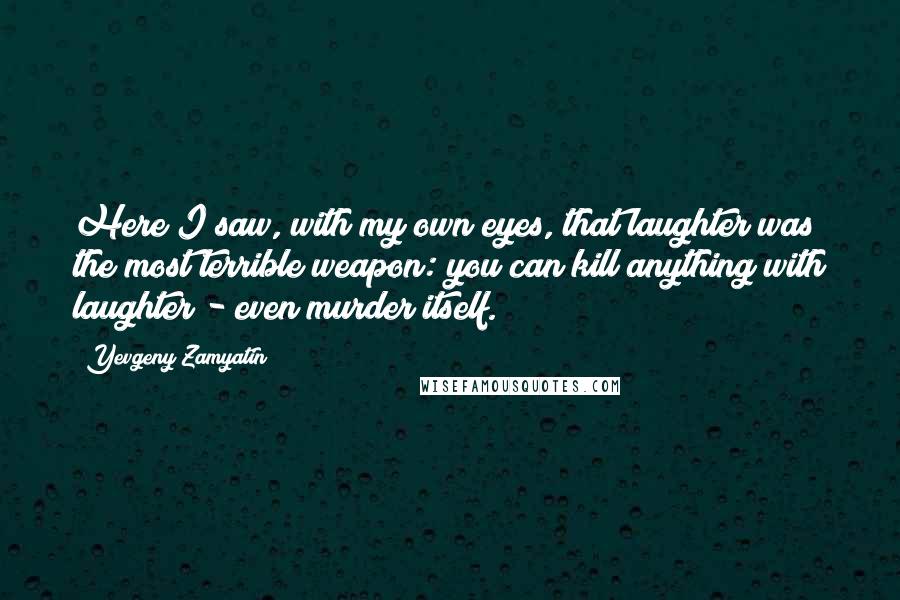 Yevgeny Zamyatin quotes: Here I saw, with my own eyes, that laughter was the most terrible weapon: you can kill anything with laughter - even murder itself.