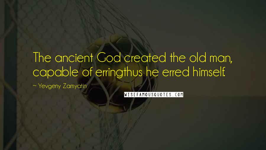 Yevgeny Zamyatin quotes: The ancient God created the old man, capable of erringthus he erred himself.