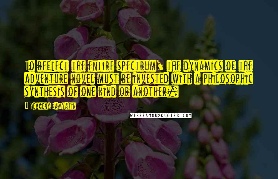Yevgeny Zamyatin quotes: To reflect the entire spectrum, the dynamics of the adventure novel must be invested with a philosophic synthesis of one kind or another. Yevgeny Zamyatin quotes: To reflect the entire spectrum, the dynamics of the adventure novel must be invested with a philosophic synthesis of one kind or another.
