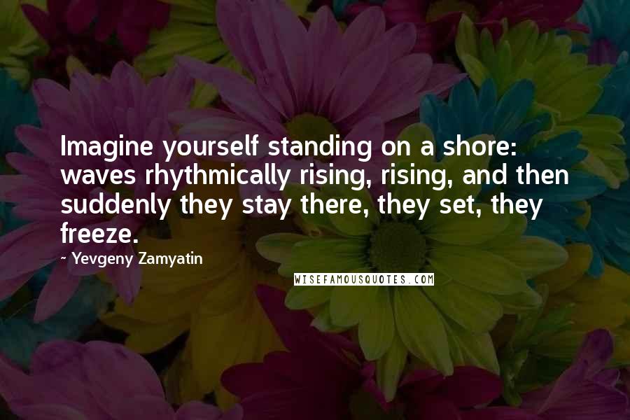 Yevgeny Zamyatin quotes: Imagine yourself standing on a shore: waves rhythmically rising, rising, and then suddenly they stay there, they set, they freeze. Yevgeny Zamyatin quotes: Imagine yourself standing on a shore: waves rhythmically rising, rising, and then suddenly they stay there, they set, they freeze.