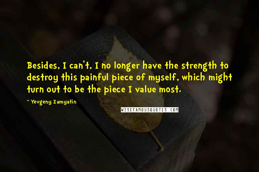 Yevgeny Zamyatin quotes: Besides, I can't, I no longer have the strength to destroy this painful piece of myself, which might turn out to be the piece I value most.