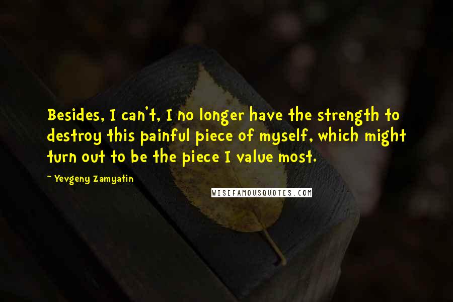 Yevgeny Zamyatin quotes: Besides, I can't, I no longer have the strength to destroy this painful piece of myself, which might turn out to be the piece I value most. Yevgeny Zamyatin quotes: Besides, I can't, I no longer have the strength to destroy this painful piece of myself, which might turn out to be the piece I value most.