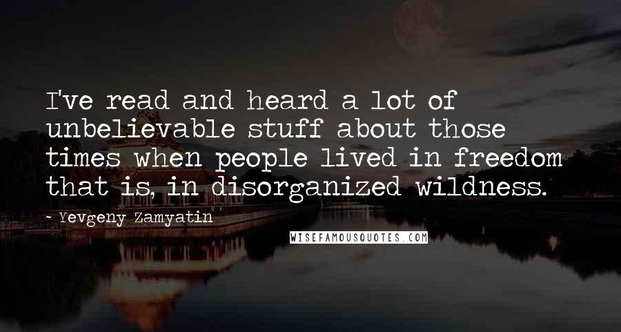 Yevgeny Zamyatin quotes: I've read and heard a lot of unbelievable stuff about those times when people lived in freedom that is, in disorganized wildness. Yevgeny Zamyatin quotes: I've read and heard a lot of unbelievable stuff about those times when people lived in freedom that is, in disorganized wildness.