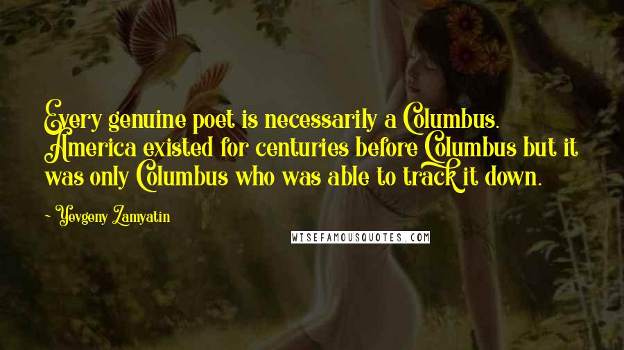 Yevgeny Zamyatin quotes: Every genuine poet is necessarily a Columbus. America existed for centuries before Columbus but it was only Columbus who was able to track it down.