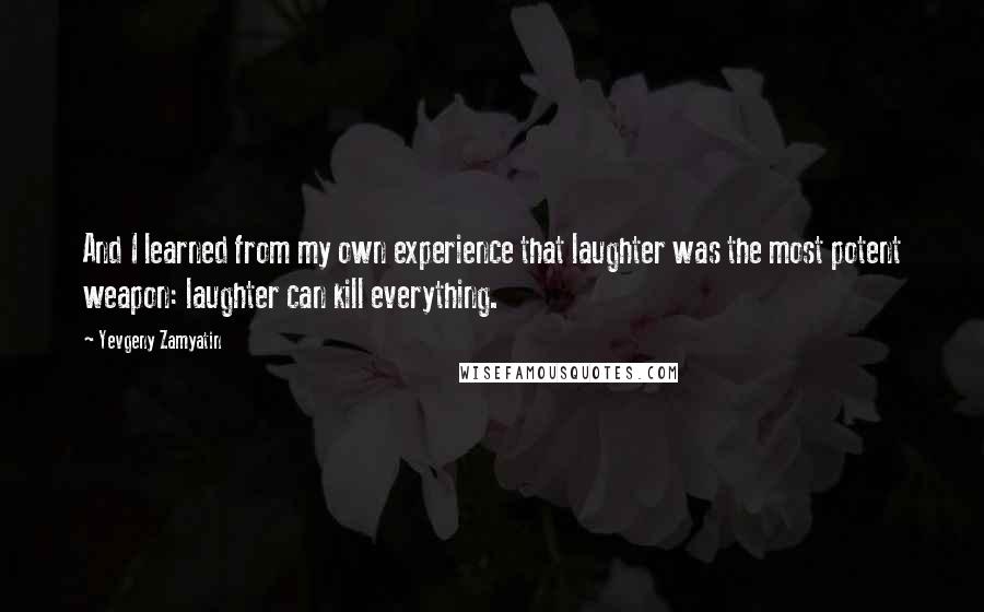 Yevgeny Zamyatin quotes: And I learned from my own experience that laughter was the most potent weapon: laughter can kill everything. Yevgeny Zamyatin quotes: And I learned from my own experience that laughter was the most potent weapon: laughter can kill everything.