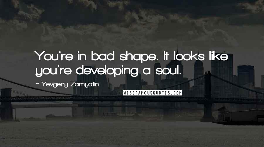 Yevgeny Zamyatin quotes: You're in bad shape. It looks like you're developing a soul.