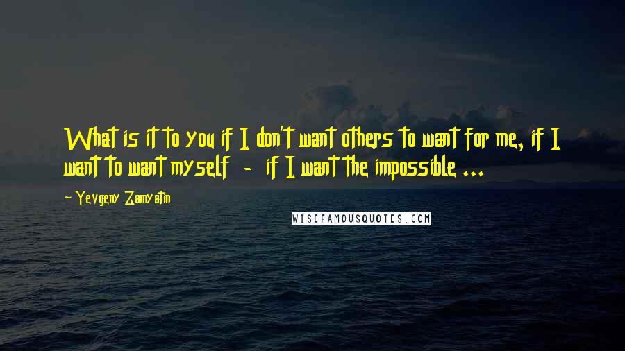 Yevgeny Zamyatin quotes: What is it to you if I don't want others to want for me, if I want to want myself - if I want the impossible ... Yevgeny Zamyatin quotes: What is it to you if I don't want others to want for me, if I want to want myself - if I want the impossible ...