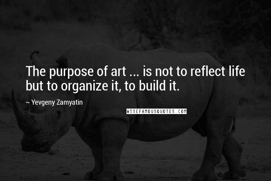 Yevgeny Zamyatin quotes: The purpose of art ... is not to reflect life but to organize it, to build it.