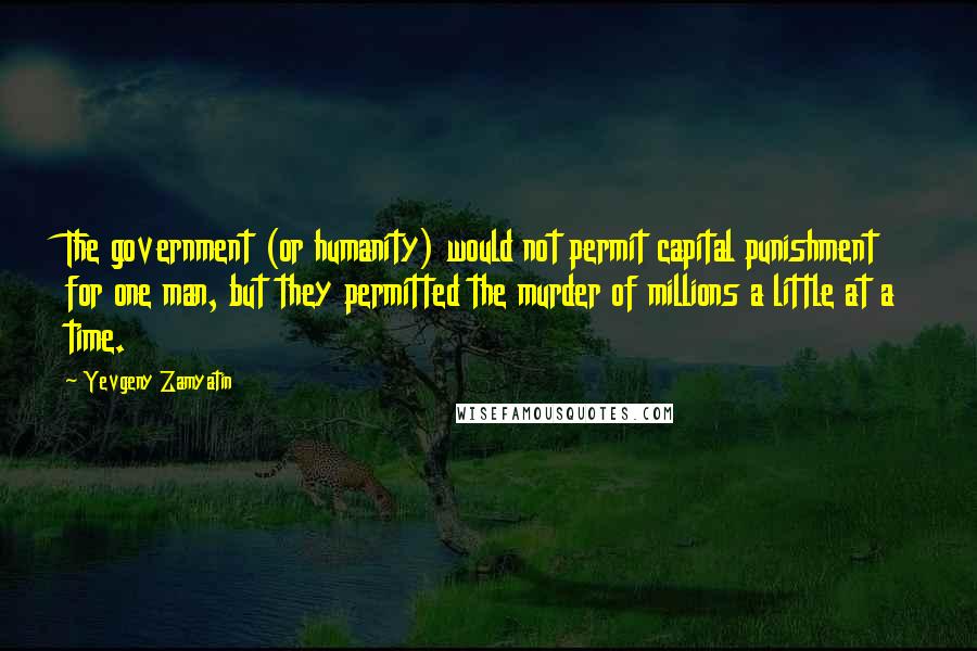 Yevgeny Zamyatin quotes: The government (or humanity) would not permit capital punishment for one man, but they permitted the murder of millions a little at a time. Yevgeny Zamyatin quotes: The government (or humanity) would not permit capital punishment for one man, but they permitted the murder of millions a little at a time.