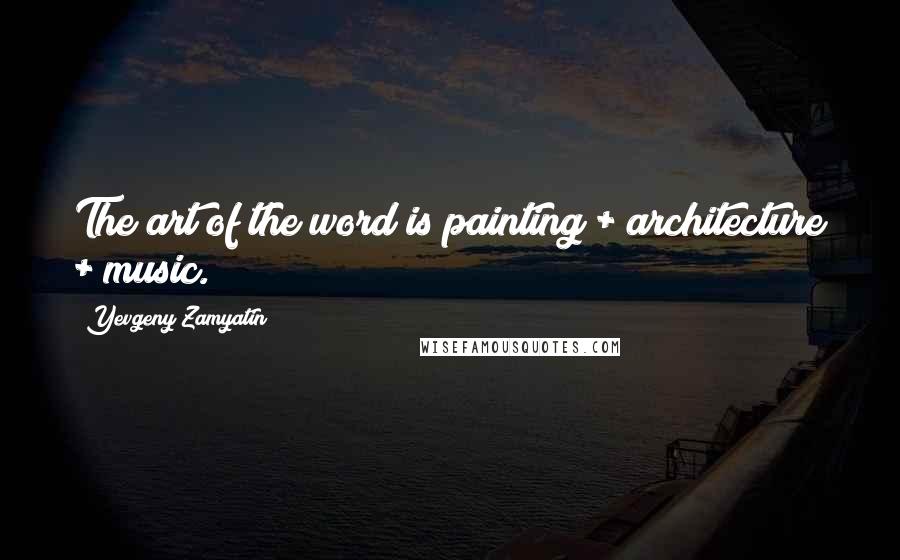 Yevgeny Zamyatin quotes: The art of the word is painting + architecture + music.