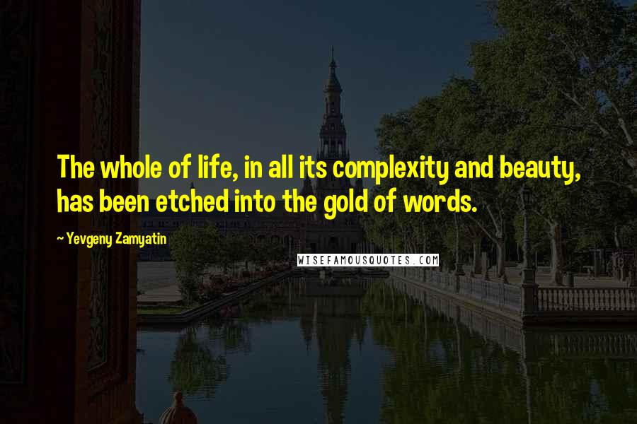 Yevgeny Zamyatin quotes: The whole of life, in all its complexity and beauty, has been etched into the gold of words.