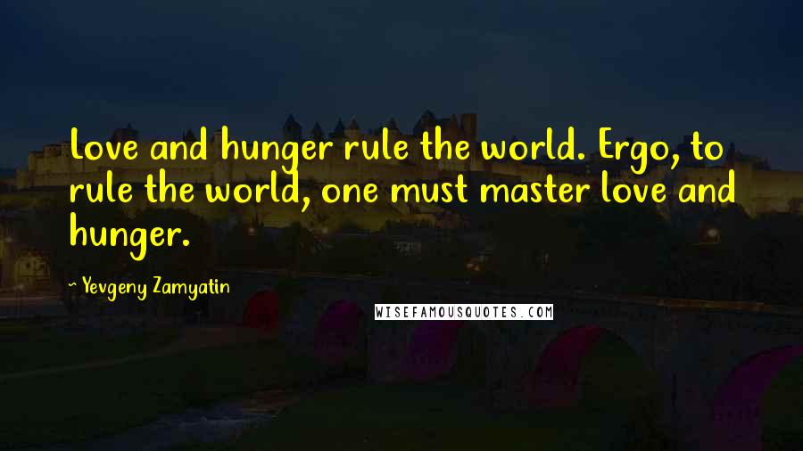 Yevgeny Zamyatin quotes: Love and hunger rule the world. Ergo, to rule the world, one must master love and hunger.