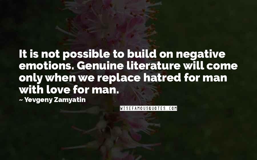 Yevgeny Zamyatin quotes: It is not possible to build on negative emotions. Genuine literature will come only when we replace hatred for man with love for man.