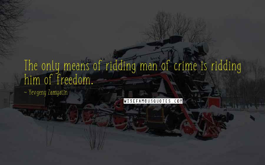 Yevgeny Zamyatin quotes: The only means of ridding man of crime is ridding him of freedom.
