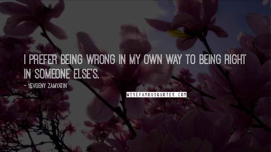 Yevgeny Zamyatin quotes: I prefer being wrong in my own way to being right in someone else's.