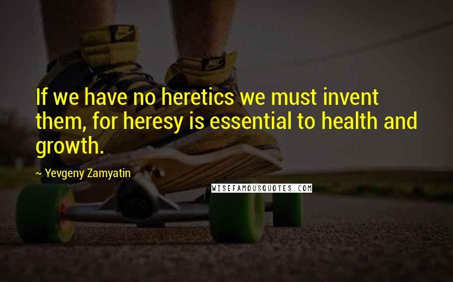 Yevgeny Zamyatin quotes: If we have no heretics we must invent them, for heresy is essential to health and growth.