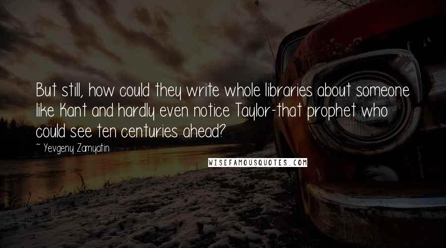 Yevgeny Zamyatin quotes: But still, how could they write whole libraries about someone like Kant and hardly even notice Taylor-that prophet who could see ten centuries ahead? Yevgeny Zamyatin quotes: But still, how could they write whole libraries about someone like Kant and hardly even notice Taylor-that prophet who could see ten centuries ahead?