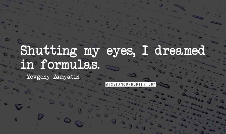 Yevgeny Zamyatin quotes: Shutting my eyes, I dreamed in formulas.