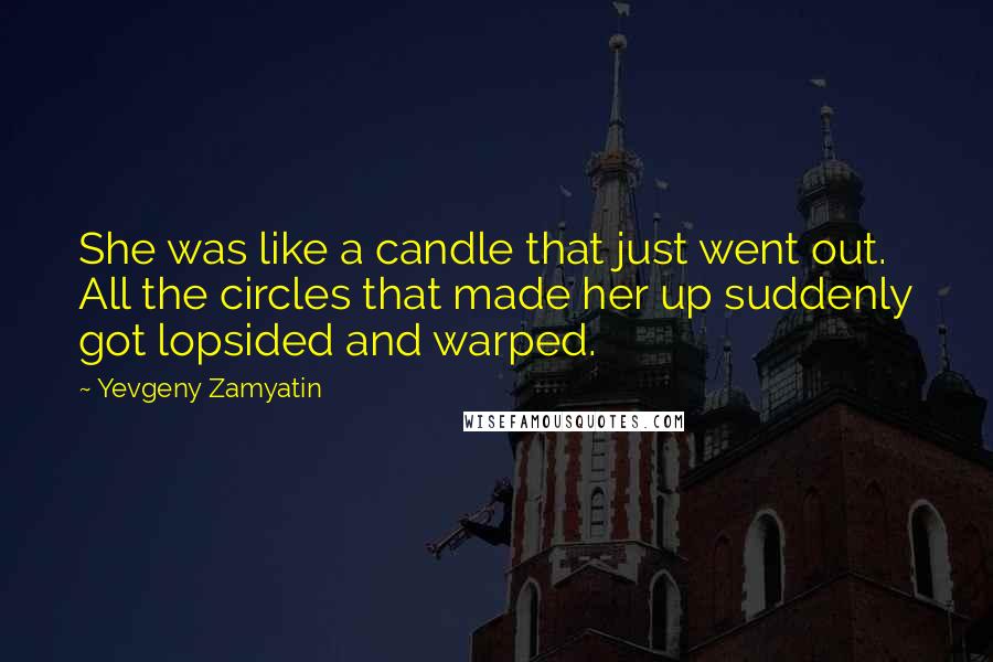 Yevgeny Zamyatin quotes: She was like a candle that just went out. All the circles that made her up suddenly got lopsided and warped. Yevgeny Zamyatin quotes: She was like a candle that just went out. All the circles that made her up suddenly got lopsided and warped.