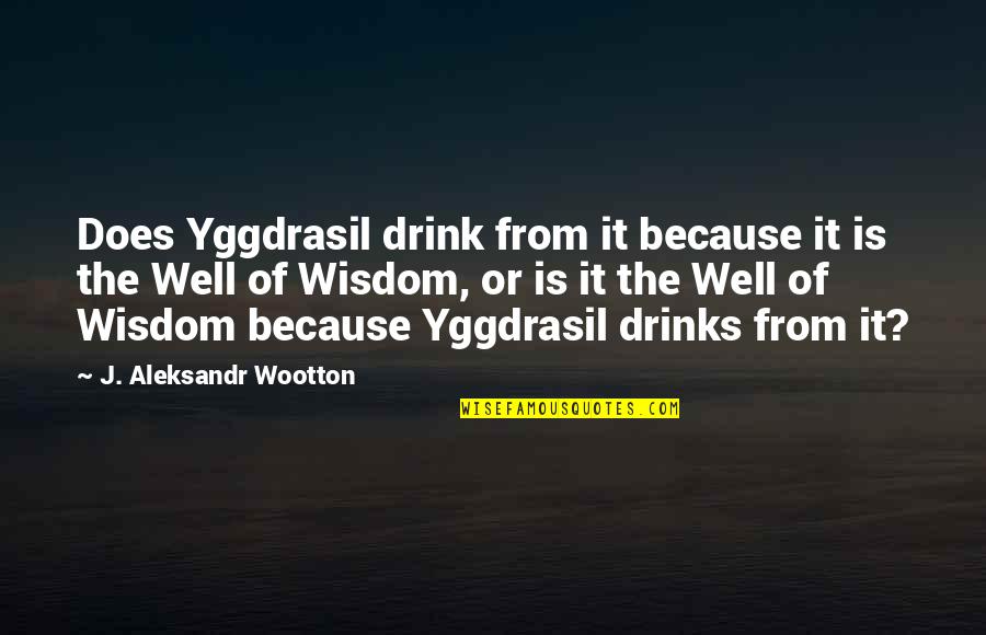 Yggdrasil Norse Quotes By J. Aleksandr Wootton: Does Yggdrasil drink from it because it is Yggdrasil Norse Quotes By J. Aleksandr Wootton: Does Yggdrasil drink from it because it is