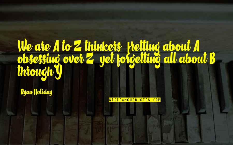 Y'gotta Quotes By Ryan Holiday: We are A-to-Z thinkers, fretting about A, obsessing