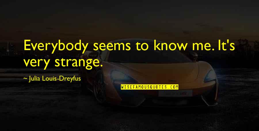 Yhteisty Quotes By Julia Louis-Dreyfus: Everybody seems to know me. It's very strange. Yhteisty Quotes By Julia Louis-Dreyfus: Everybody seems to know me. It's very strange.