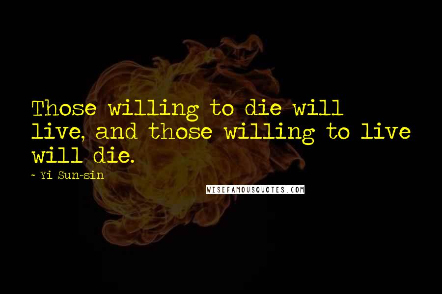 Yi Sun-sin quotes: Those willing to die will live, and those willing to live will die.