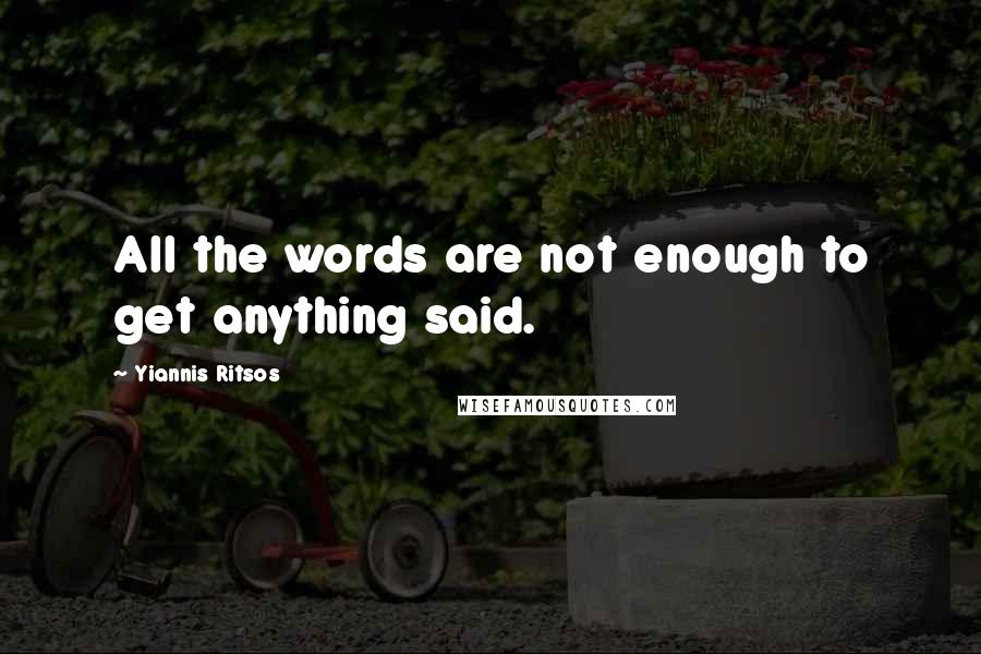Yiannis Ritsos quotes: All the words are not enough to get anything said.