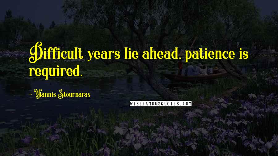 Yiannis Stournaras quotes: Difficult years lie ahead, patience is required.