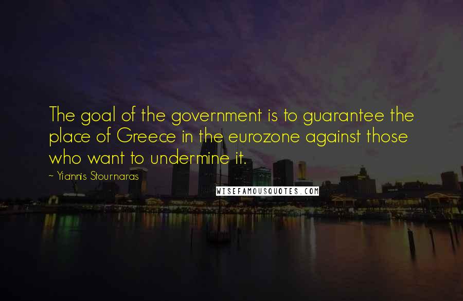 Yiannis Stournaras quotes: The goal of the government is to guarantee the place of Greece in the eurozone against those who want to undermine it.