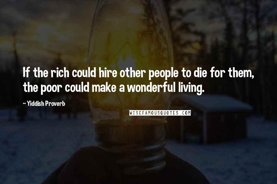 Yiddish Proverb quotes: If the rich could hire other people to die for them, the poor could make a wonderful living.