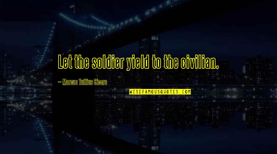 Yield Quotes By Marcus Tullius Cicero: Let the soldier yield to the civilian.