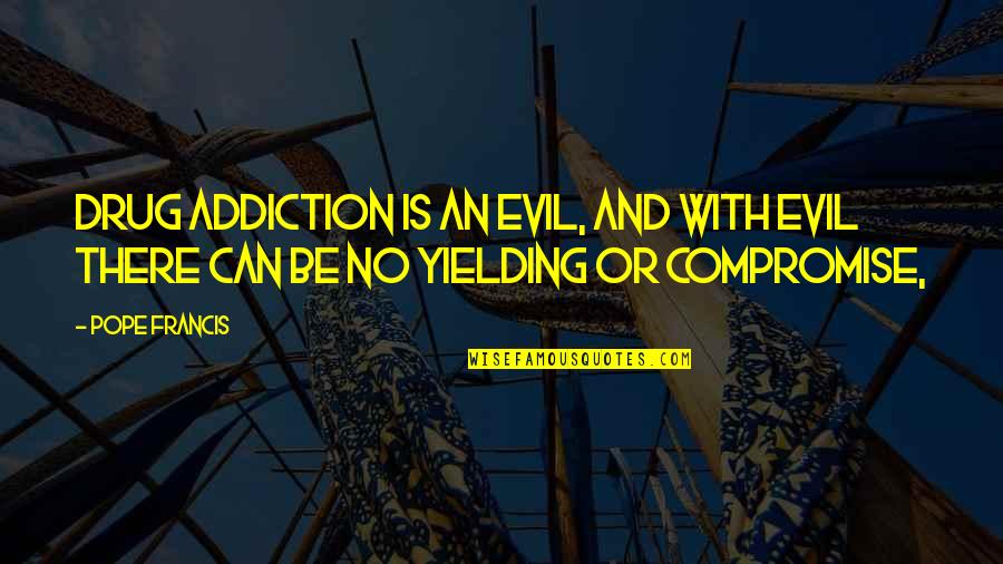 Yielding Quotes By Pope Francis: Drug addiction is an evil, and with evil