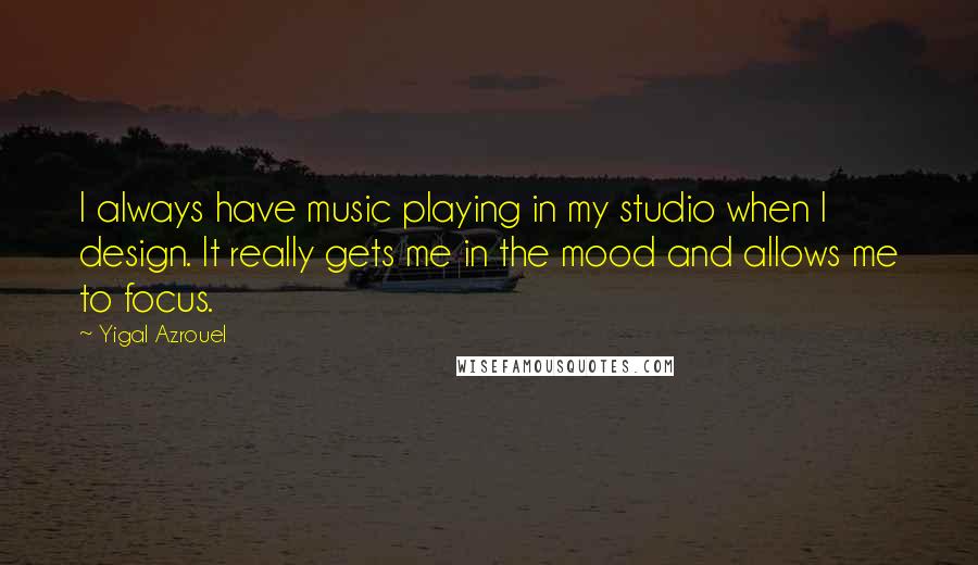 Yigal Azrouel quotes: I always have music playing in my studio when I design. It really gets me in the mood and allows me to focus.