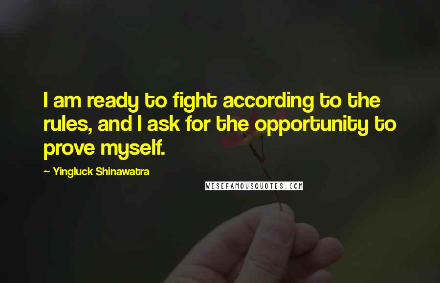 Yingluck Shinawatra quotes: I am ready to fight according to the rules, and I ask for the opportunity to prove myself.