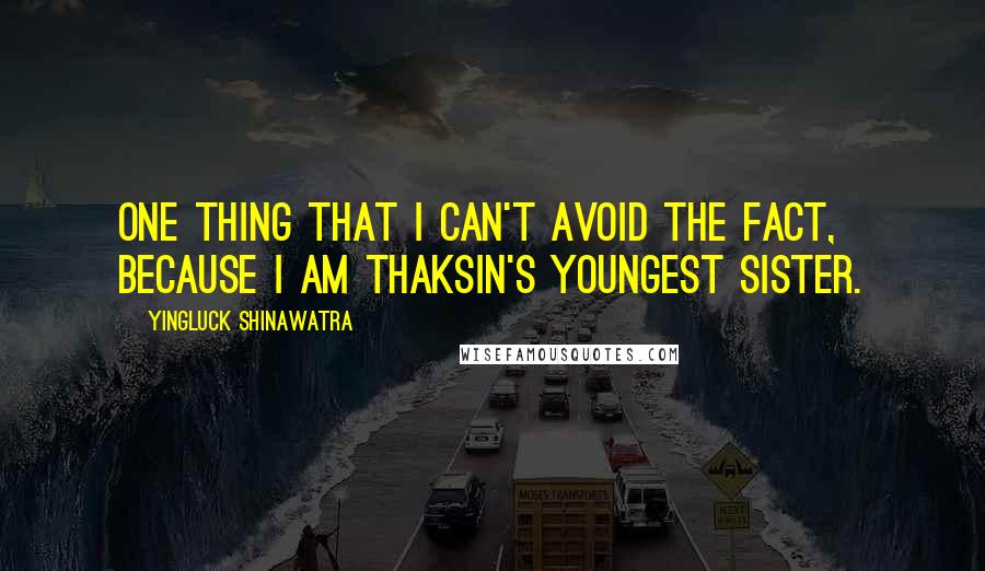 Yingluck Shinawatra quotes: One thing that I can't avoid the fact, because I am Thaksin's youngest sister.